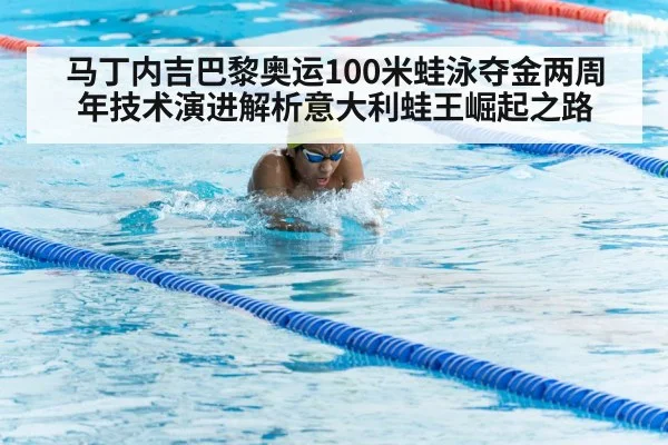 马丁内吉巴黎奥运100米蛙泳夺金两周年技术演进解析意大利蛙王崛起之路