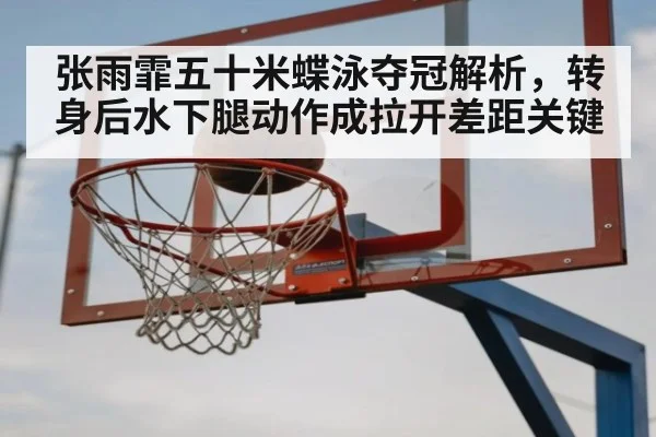 张雨霏五十米蝶泳夺冠解析，转身后水下腿动作成拉开差距关键