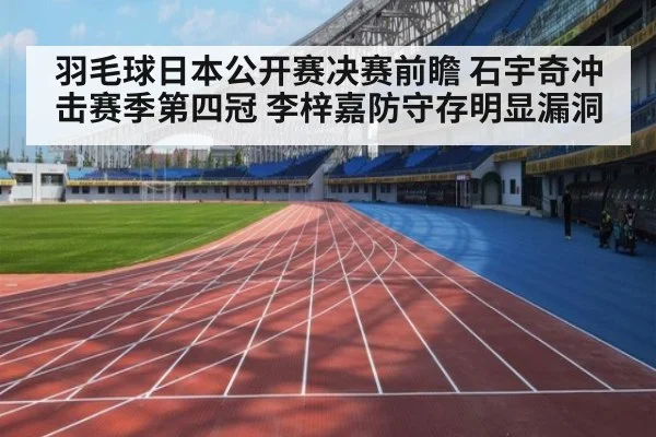 羽毛球日本公开赛决赛前瞻 石宇奇冲击赛季第四冠 李梓嘉防守存明显漏洞