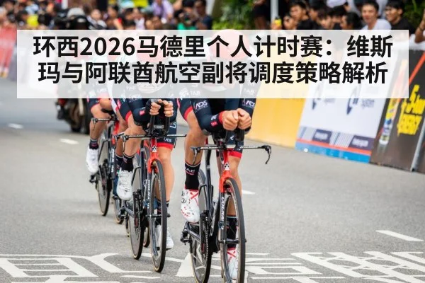 环西2026马德里个人计时赛：维斯玛与阿联酋航空副将调度策略解析